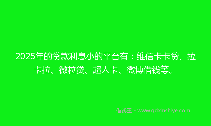 2025年的贷款利息小的平台有：维信卡卡贷、拉卡拉、微粒贷、超人卡、微博借钱等。