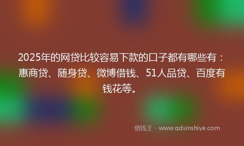 2025年的网贷比较容易下款的口子都有哪些有：惠商贷、随身贷、微博借钱、51人品贷、百度有钱花等。
