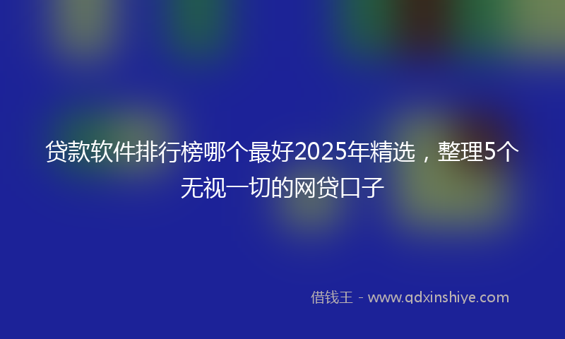 贷款软件排行榜哪个最好2025年精选，整理5个无视一切的网贷口子
