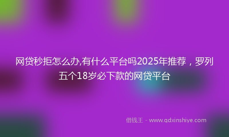 网贷秒拒怎么办,有什么平台吗2025年推荐，罗列五个18岁必下款的网贷平台