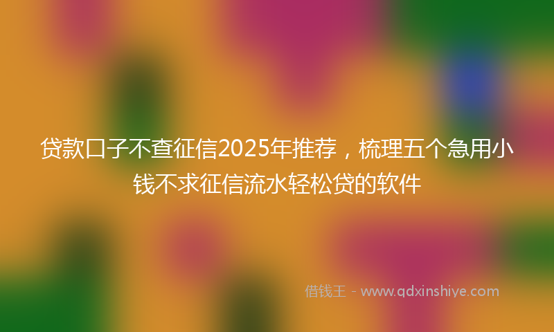 贷款口子不查征信2025年推荐，梳理五个急用小钱不求征信流水轻松贷的软件
