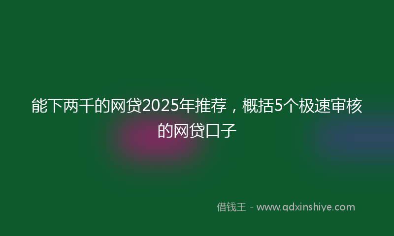 能下两千的网贷2025年推荐，概括5个极速审核的网贷口子