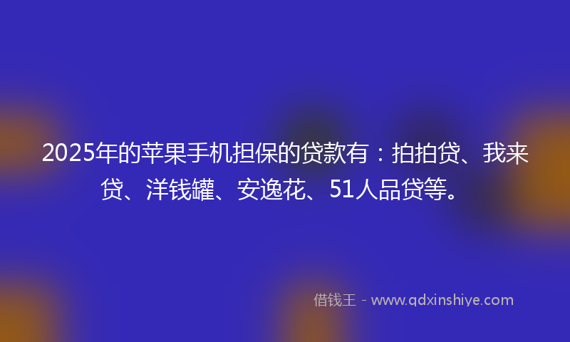 2025年的苹果手机担保的贷款有：拍拍贷、我来贷、洋钱罐、安逸花、51人品贷等。