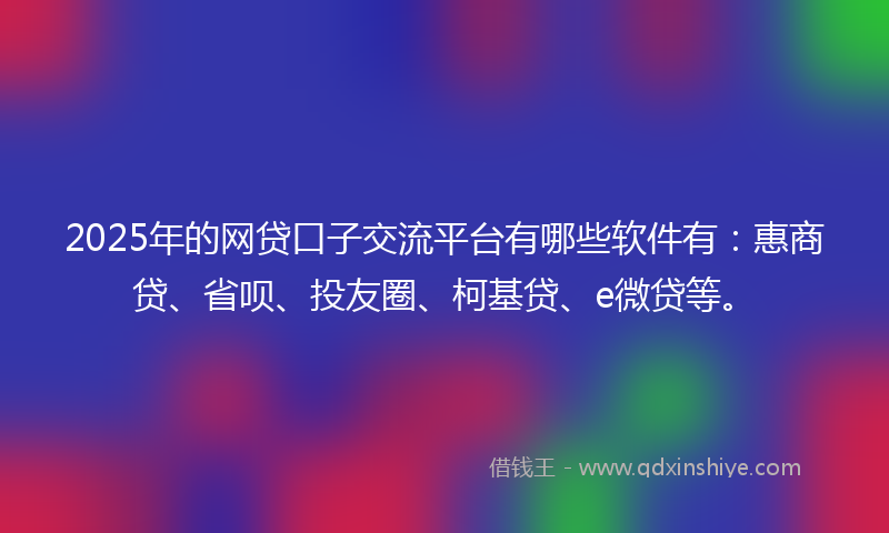 2025年的网贷口子交流平台有哪些软件有：惠商贷、省呗、投友圈、柯基贷、e微贷等。