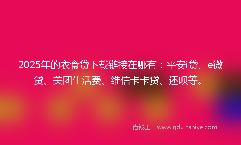 2025年的衣食贷下载链接在哪有：平安i贷、e微贷、美团生活费、维信卡卡贷、还呗等。
