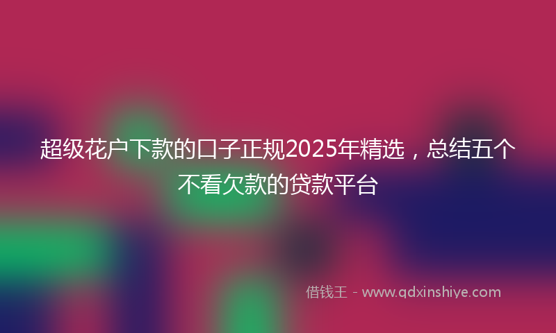 超级花户下款的口子正规2025年精选，总结五个不看欠款的贷款平台