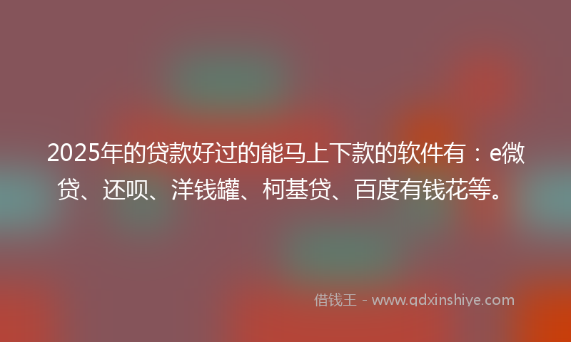 2025年的贷款好过的能马上下款的软件有：e微贷、还呗、洋钱罐、柯基贷、百度有钱花等。