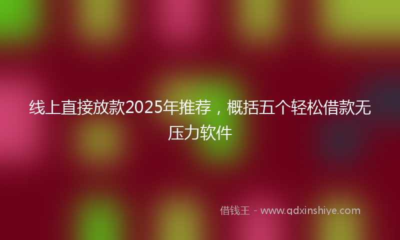 线上直接放款2025年推荐，概括五个轻松借款无压力软件