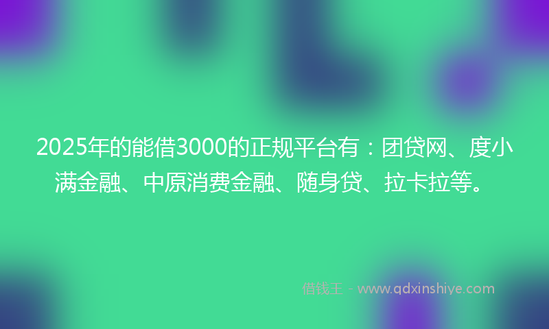 2025年的能借3000的正规平台有：团贷网、度小满金融、中原消费金融、随身贷、拉卡拉等。