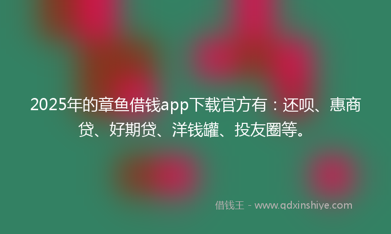2025年的章鱼借钱app下载官方有：还呗、惠商贷、好期贷、洋钱罐、投友圈等。