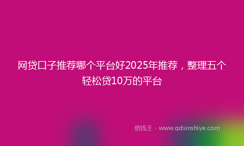 网贷口子推荐哪个平台好2025年推荐，整理五个轻松贷10万的平台