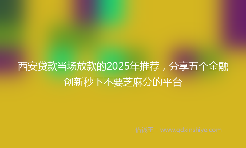 西安贷款当场放款的2025年推荐，分享五个金融创新秒下不要芝麻分的平台