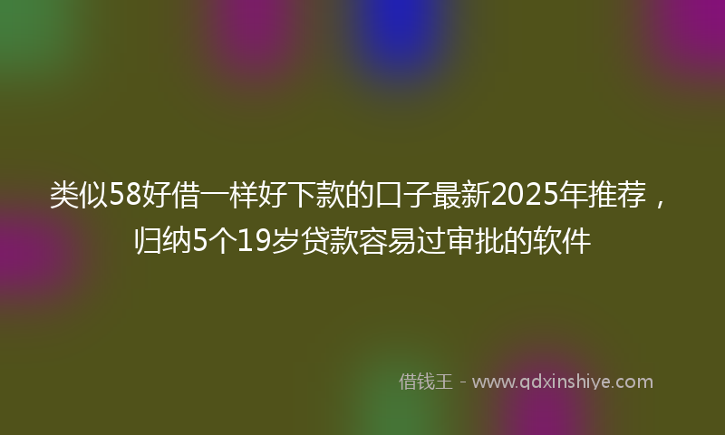类似58好借一样好下款的口子最新2025年推荐，归纳5个19岁贷款容易过审批的软件