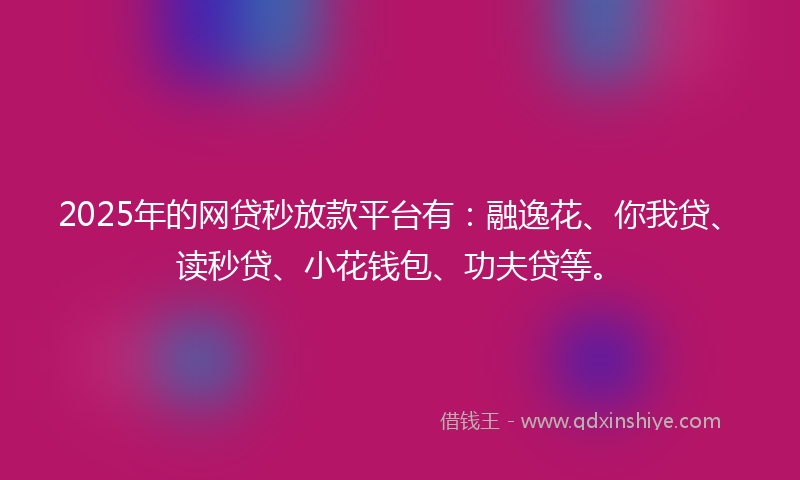 2025年的网贷秒放款平台有：融逸花、你我贷、读秒贷、小花钱包、功夫贷等。