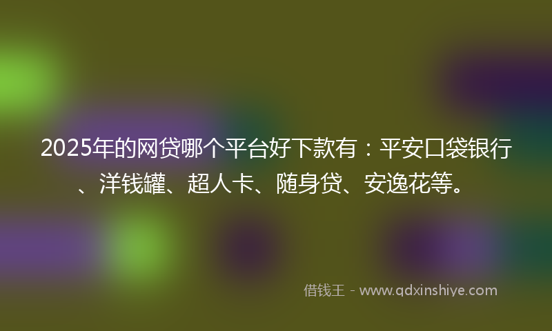 2025年的网贷哪个平台好下款有：平安口袋银行、洋钱罐、超人卡、随身贷、安逸花等。