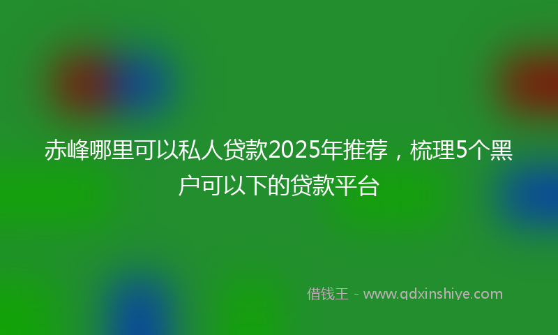 赤峰哪里可以私人贷款2025年推荐，梳理5个黑户可以下的贷款平台