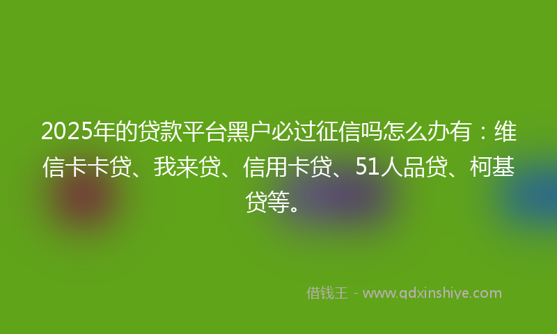 2025年的贷款平台黑户必过征信吗怎么办有：维信卡卡贷、我来贷、信用卡贷、51人品贷、柯基贷等。