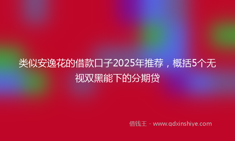 类似安逸花的借款口子2025年推荐，概括5个无视双黑能下的分期贷