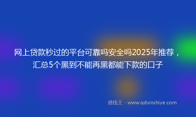 网上贷款秒过的平台可靠吗安全吗2025年推荐，汇总5个黑到不能再黑都能下款的口子