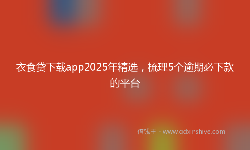 衣食贷下载app2025年精选，梳理5个逾期必下款的平台
