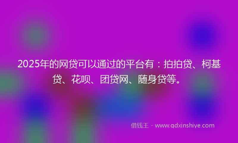 2025年的网贷可以通过的平台有：拍拍贷、柯基贷、花呗、团贷网、随身贷等。