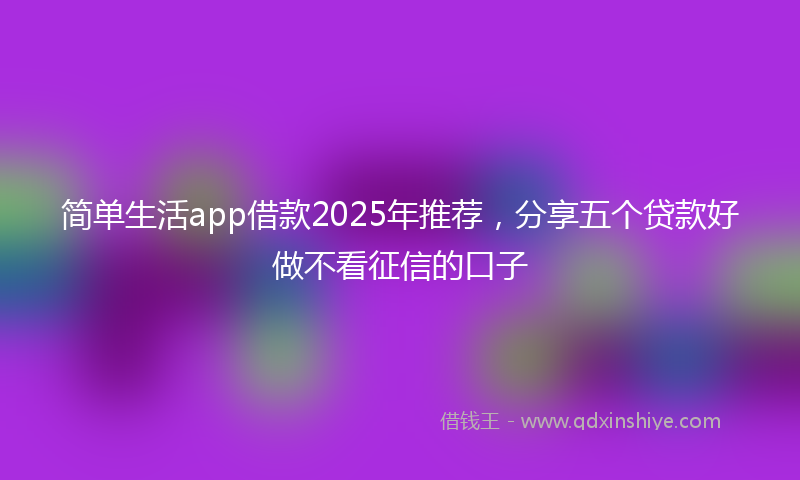 简单生活app借款2025年推荐，分享五个贷款好做不看征信的口子