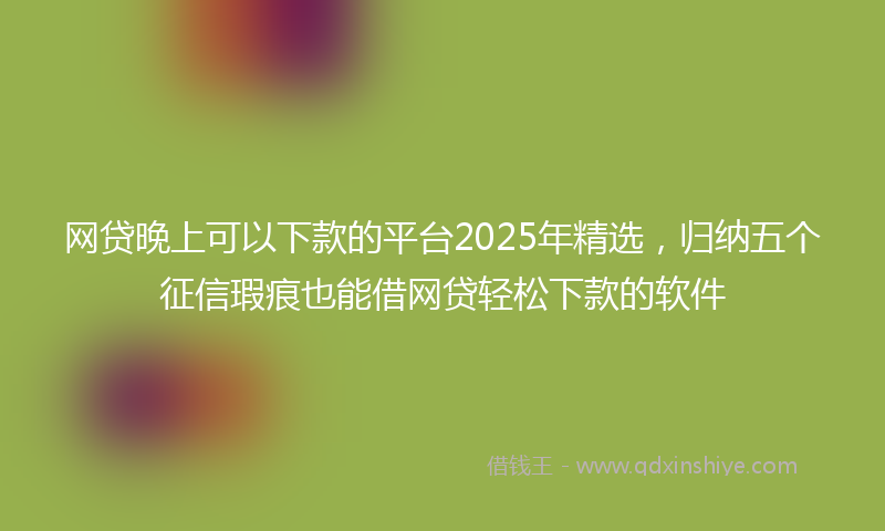 网贷晚上可以下款的平台2025年精选，归纳五个征信瑕疵也能借网贷轻松下款的软件