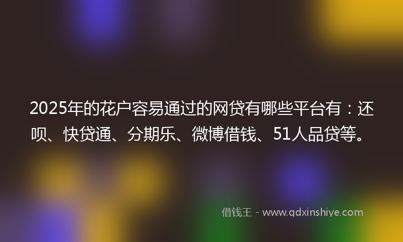 2025年的花户容易通过的网贷有哪些平台有：还呗、快贷通、分期乐、微博借钱、51人品贷等。