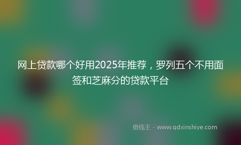 网上贷款哪个好用2025年推荐，罗列五个不用面签和芝麻分的贷款平台