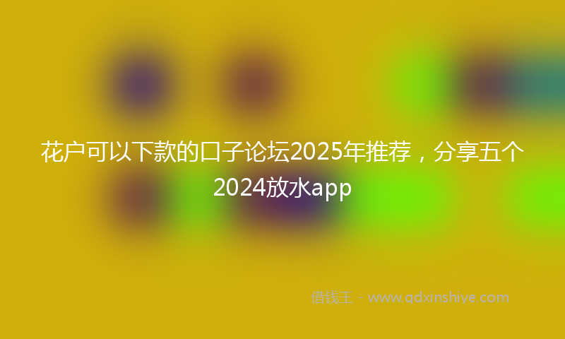 花户可以下款的口子论坛2025年推荐，分享五个2024放水app