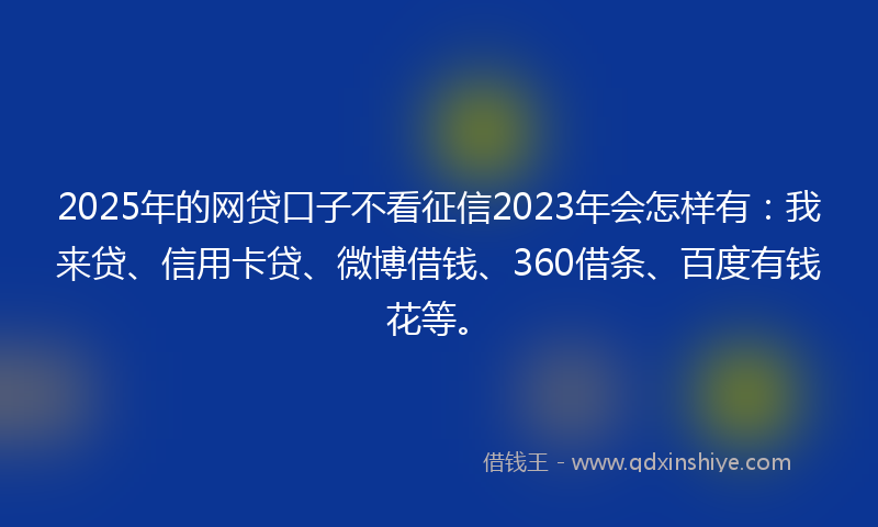 2025年的网贷口子不看征信2023年会怎样有：我来贷、信用卡贷、微博借钱、360借条、百度有钱花等。