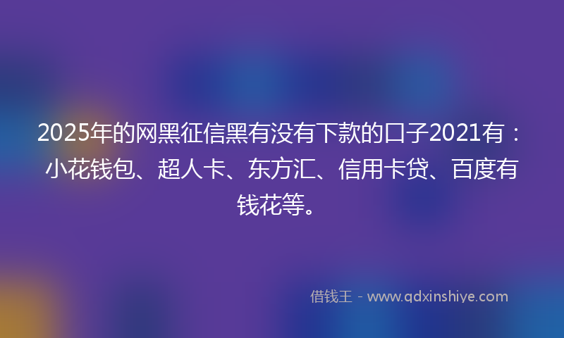 2025年的网黑征信黑有没有下款的口子2021有：小花钱包、超人卡、东方汇、信用卡贷、百度有钱花等。