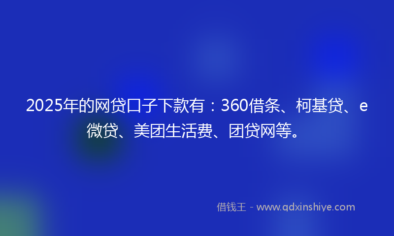 2025年的网贷口子下款有：360借条、柯基贷、e微贷、美团生活费、团贷网等。