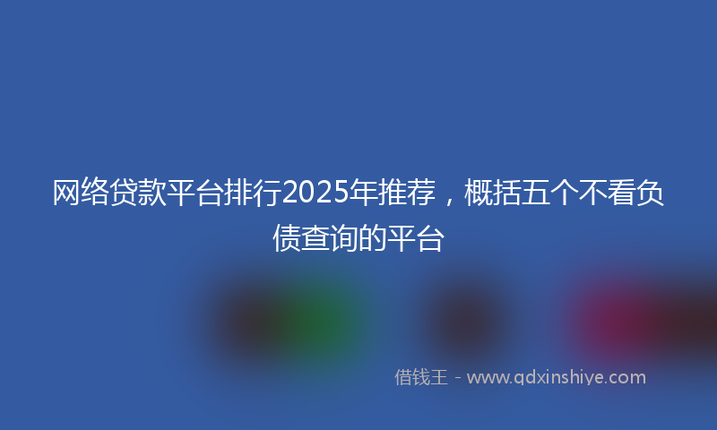 网络贷款平台排行2025年推荐，概括五个不看负债查询的平台
