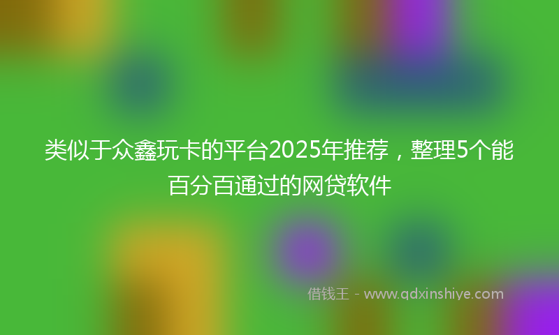 类似于众鑫玩卡的平台2025年推荐，整理5个能百分百通过的网贷软件
