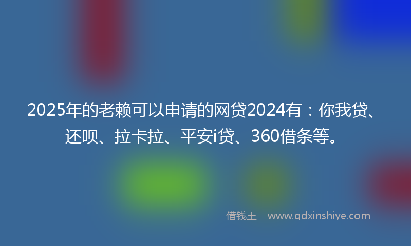 2025年的老赖可以申请的网贷2024有：你我贷、还呗、拉卡拉、平安i贷、360借条等。