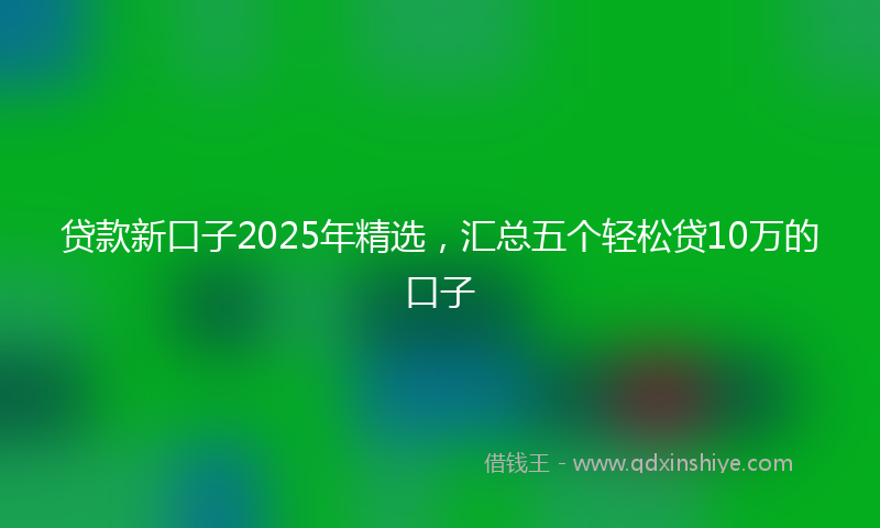 贷款新口子2025年精选，汇总五个轻松贷10万的口子