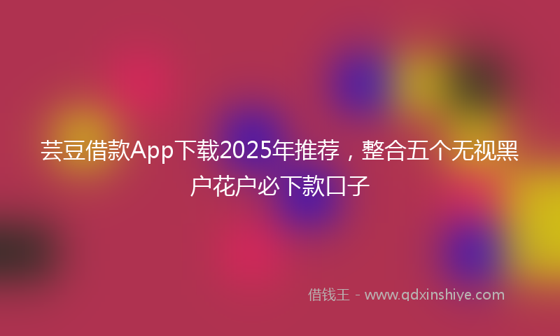 芸豆借款App下载2025年推荐，整合五个无视黑户花户必下款口子