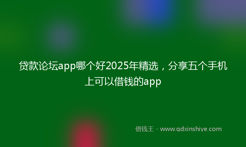 贷款论坛app哪个好2025年精选，分享五个手机上可以借钱的app
