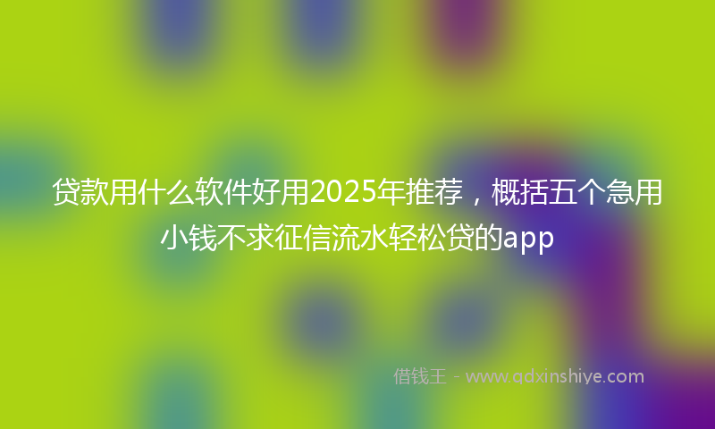 贷款用什么软件好用2025年推荐，概括五个急用小钱不求征信流水轻松贷的app