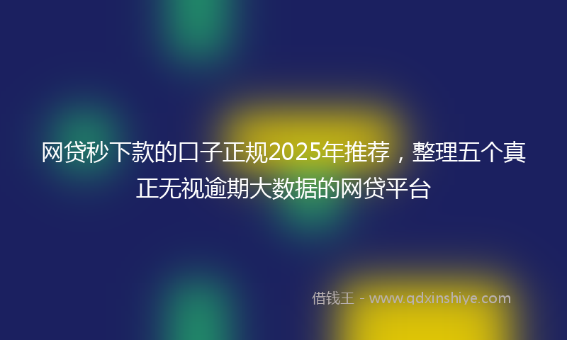网贷秒下款的口子正规2025年推荐，整理五个真正无视逾期大数据的网贷平台