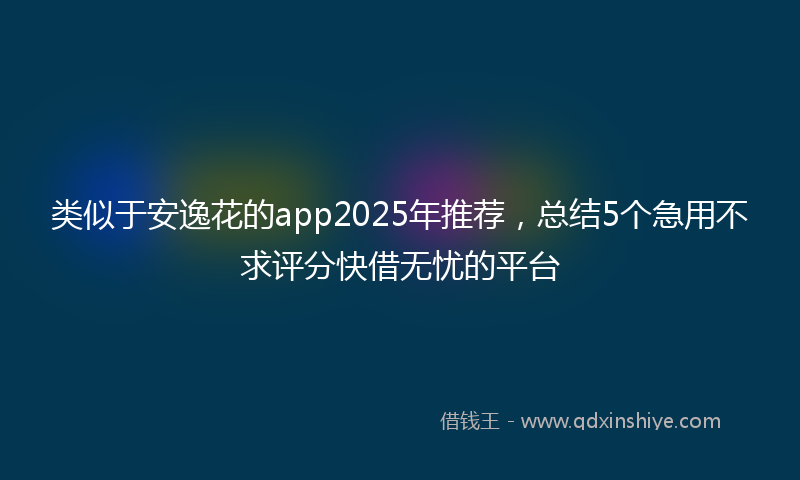 类似于安逸花的app2025年推荐，总结5个急用不求评分快借无忧的平台