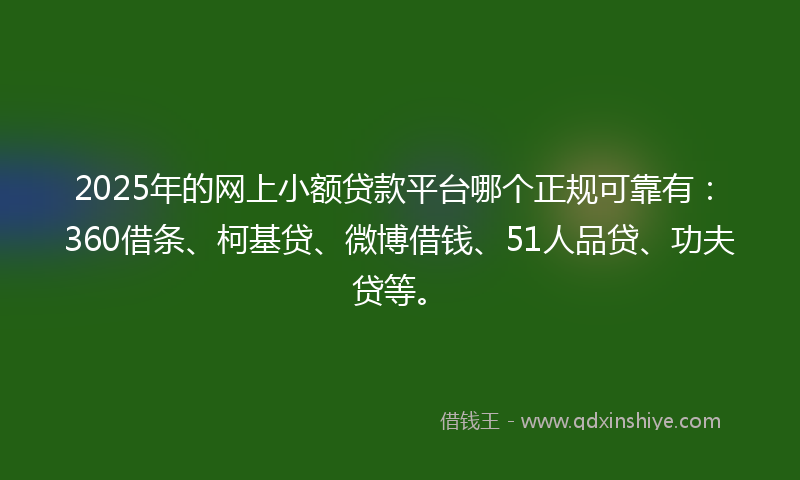2025年的网上小额贷款平台哪个正规可靠有：360借条、柯基贷、微博借钱、51人品贷、功夫贷等。