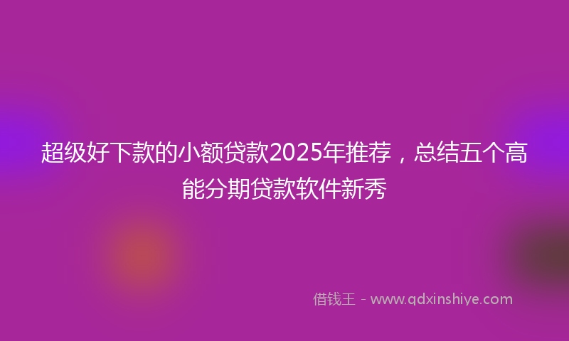 超级好下款的小额贷款2025年推荐，总结五个高能分期贷款软件新秀