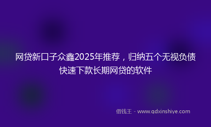 网贷新口子众鑫2025年推荐，归纳五个无视负债快速下款长期网贷的软件