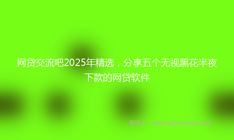 网贷交流吧2025年精选，分享五个无视黑花半夜下款的网贷软件
