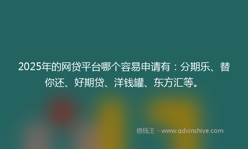 2025年的网贷平台哪个容易申请有：分期乐、替你还、好期贷、洋钱罐、东方汇等。