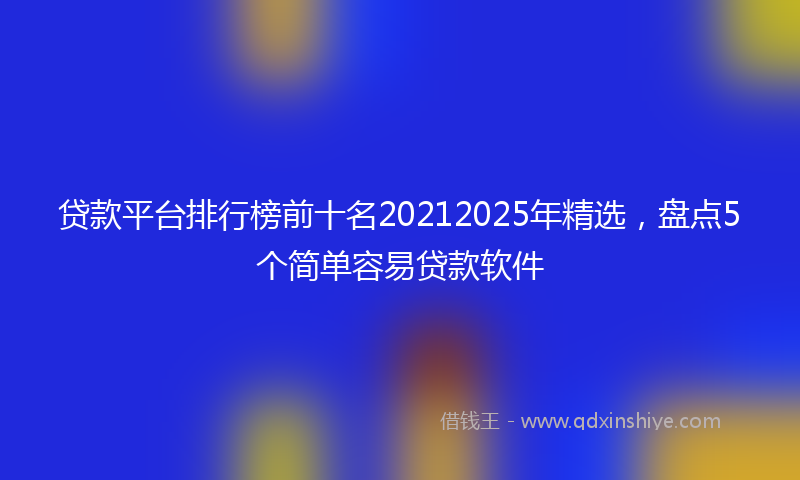 贷款平台排行榜前十名20212025年精选，盘点5个简单容易贷款软件