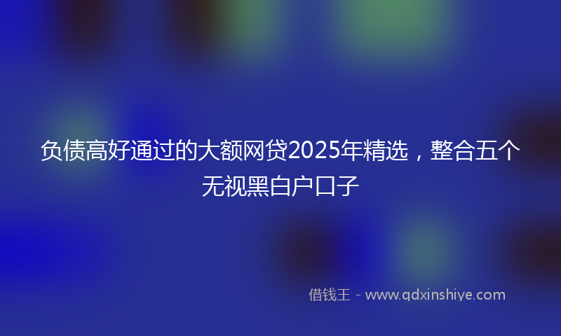 负债高好通过的大额网贷2025年精选，整合五个无视黑白户口子