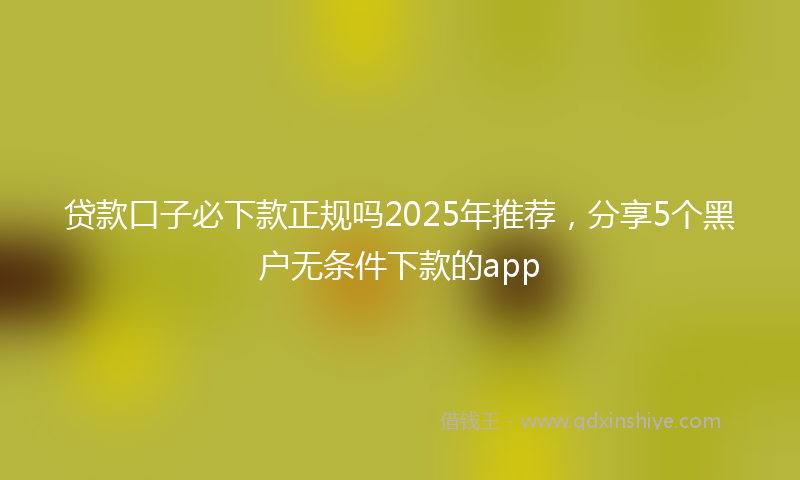 贷款口子必下款正规吗2025年推荐，分享5个黑户无条件下款的app